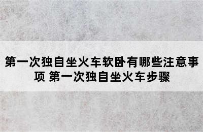 第一次独自坐火车软卧有哪些注意事项 第一次独自坐火车步骤